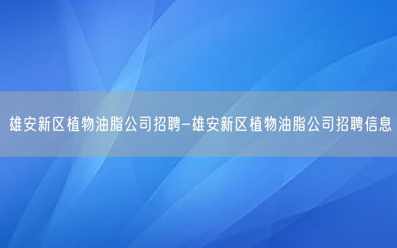 雄安新区植物油脂公司招聘-雄安新区植物油脂公司招聘信息